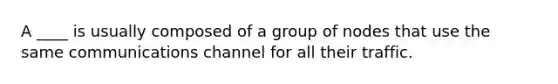 A ____ is usually composed of a group of nodes that use the same communications channel for all their traffic.