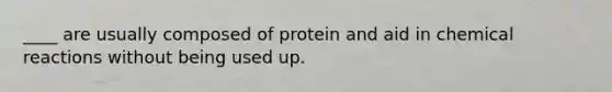 ____ are usually composed of protein and aid in chemical reactions without being used up.