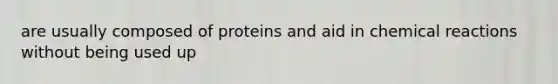 are usually composed of proteins and aid in <a href='https://www.questionai.com/knowledge/kc6NTom4Ep-chemical-reactions' class='anchor-knowledge'>chemical reactions</a> without being used up