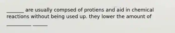 _______ are usually compsed of protiens and aid in chemical reactions without being used up. they lower the amount of __________ ______