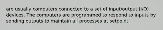 are usually computers connected to a set of input/output (I/O) devices. The computers are programmed to respond to inputs by sending outputs to maintain all processes at setpoint.