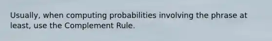 Usually, when computing probabilities involving the phrase at least, use the Complement Rule.