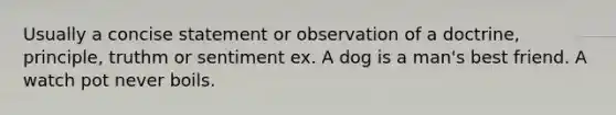 Usually a concise statement or observation of a doctrine, principle, truthm or sentiment ex. A dog is a man's best friend. A watch pot never boils.