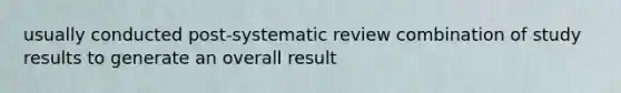 usually conducted post-systematic review combination of study results to generate an overall result