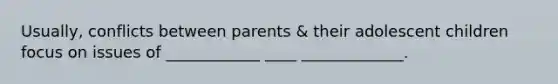 Usually, conflicts between parents & their adolescent children focus on issues of ____________ ____ _____________.