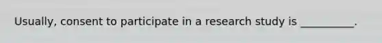 Usually, consent to participate in a research study is __________.