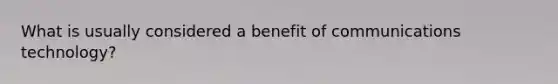 What is usually considered a benefit of communications technology?