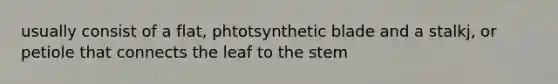 usually consist of a flat, phtotsynthetic blade and a stalkj, or petiole that connects the leaf to the stem