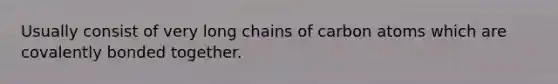 Usually consist of very long chains of carbon atoms which are covalently bonded together.