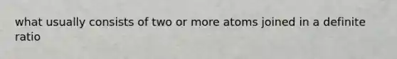 what usually consists of two or more atoms joined in a definite ratio