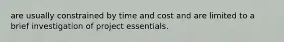 are usually constrained by time and cost and are limited to a brief investigation of project essentials.