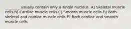 ________ usually contain only a single nucleus. A) Skeletal muscle cells B) Cardiac muscle cells C) Smooth muscle cells D) Both skeletal and cardiac muscle cells E) Both cardiac and smooth muscle cells