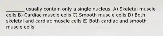 ________ usually contain only a single nucleus. A) Skeletal muscle cells B) Cardiac muscle cells C) Smooth muscle cells D) Both skeletal and cardiac muscle cells E) Both cardiac and smooth muscle cells