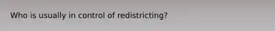 Who is usually in control of redistricting?