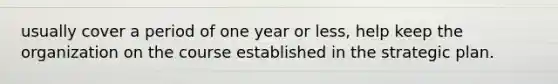 usually cover a period of one year or less, help keep the organization on the course established in the strategic plan.