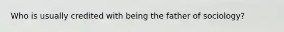 Who is usually credited with being the father of sociology?