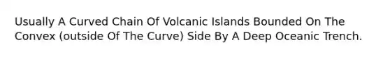 Usually A Curved Chain Of Volcanic Islands Bounded On The Convex (outside Of The Curve) Side By A Deep Oceanic Trench.