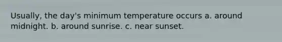 Usually, the day's minimum temperature occurs a. around midnight. b. around sunrise. c. near sunset.