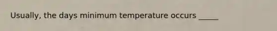 Usually, the days minimum temperature occurs _____