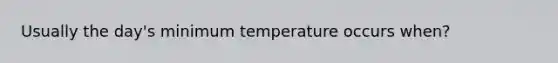 Usually the day's minimum temperature occurs when?