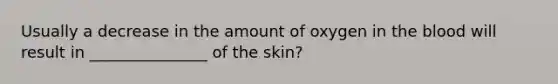 Usually a decrease in the amount of oxygen in <a href='https://www.questionai.com/knowledge/k7oXMfj7lk-the-blood' class='anchor-knowledge'>the blood</a> will result in _______________ of the skin?