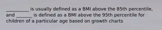 __________ is usually defined as a BMI above the 85th percentile, and _______ is defined as a BMI above the 95th percentile for children of a particular age based on growth charts