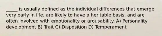 _____ is usually defined as the individual differences that emerge very early in life, are likely to have a heritable basis, and are often involved with emotionality or arousability. A) Personality development B) Trait C) Disposition D) Temperament