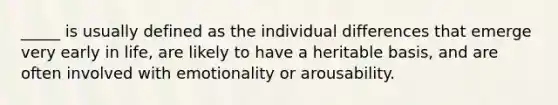 _____ is usually defined as the individual differences that emerge very early in life, are likely to have a heritable basis, and are often involved with emotionality or arousability.