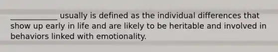 ____________ usually is defined as the individual differences that show up early in life and are likely to be heritable and involved in behaviors linked with emotionality.