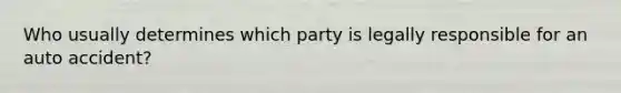 Who usually determines which party is legally responsible for an auto accident?