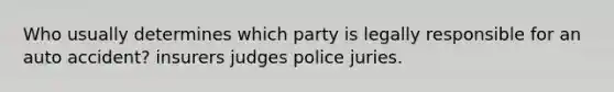 Who usually determines which party is legally responsible for an auto accident? insurers judges police juries.