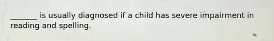 _______ is usually diagnosed if a child has severe impairment in reading and spelling.