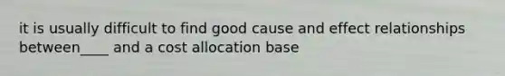 it is usually difficult to find good cause and effect relationships between____ and a cost allocation base