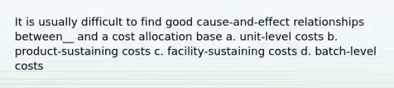 It is usually difficult to find good cause-and-effect relationships between__ and a cost allocation base a. unit-level costs b. product-sustaining costs c. facility-sustaining costs d. batch-level costs