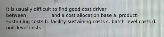 It is usually difficult to find good cost driver between___________and a cost allocation base a. product-sustaining costs b. facility-sustaining costs c. batch-level costs d. unit-level costs