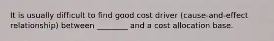 It is usually difficult to find good cost driver (cause-and-effect relationship) between ________ and a cost allocation base.