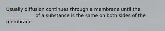 Usually diffusion continues through a membrane until the ____________ of a substance is the same on both sides of the membrane.