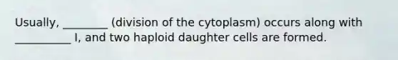 Usually, ________ (division of the cytoplasm) occurs along with __________ I, and two haploid daughter cells are formed.