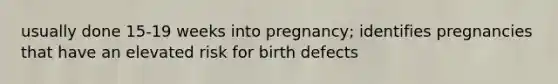 usually done 15-19 weeks into pregnancy; identifies pregnancies that have an elevated risk for birth defects