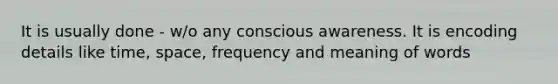 It is usually done - w/o any conscious awareness. It is encoding details like time, space, frequency and meaning of words