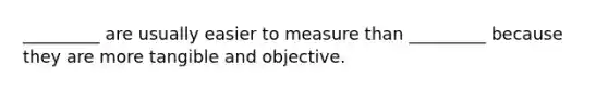 _________ are usually easier to measure than _________ because they are more tangible and objective.