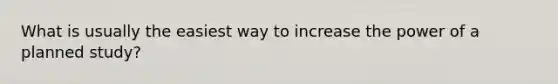 What is usually the easiest way to increase the power of a planned study?