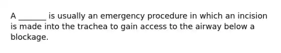 A _______ is usually an emergency procedure in which an incision is made into the trachea to gain access to the airway below a blockage.