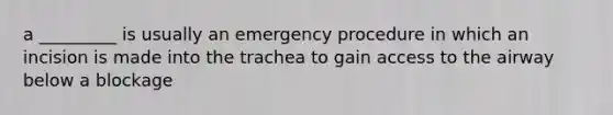 a _________ is usually an emergency procedure in which an incision is made into the trachea to gain access to the airway below a blockage