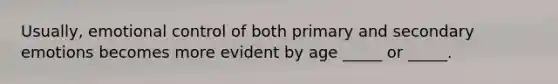 Usually, emotional control of both primary and secondary emotions becomes more evident by age _____ or _____.