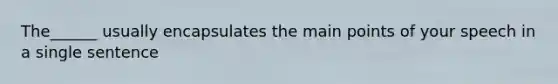 The______ usually encapsulates the main points of your speech in a single sentence