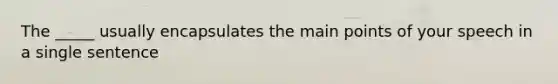 The _____ usually encapsulates the main points of your speech in a single sentence