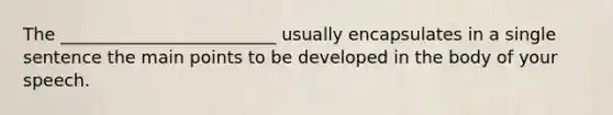 The _________________________ usually encapsulates in a single sentence the main points to be developed in the body of your speech.