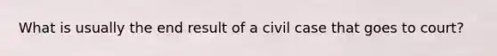 What is usually the end result of a civil case that goes to court?