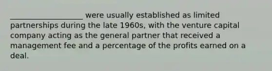 ___________________ were usually established as limited partnerships during the late 1960s, with the venture capital company acting as the general partner that received a management fee and a percentage of the profits earned on a deal.